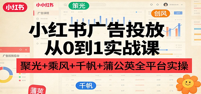 小红书广告投放从0到1实战课:聚光+乘风+千帆+蒲公英全平台实操-网赚副业网