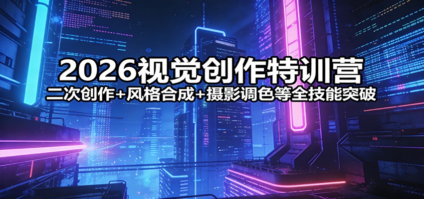 2026视觉创作特训营:二次创作+风格合成+摄影调色等全技能突破-网赚副业网