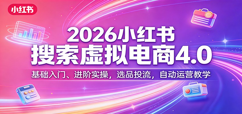 2026小红书搜索虚拟电商4.0:基础入门、进阶实操,选品投流,自动运营教学-网赚副业网