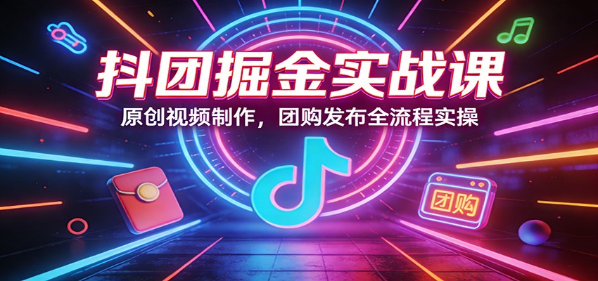 抖团掘金实战课：原创视频制作，团购发布全流程实操-网赚副业网