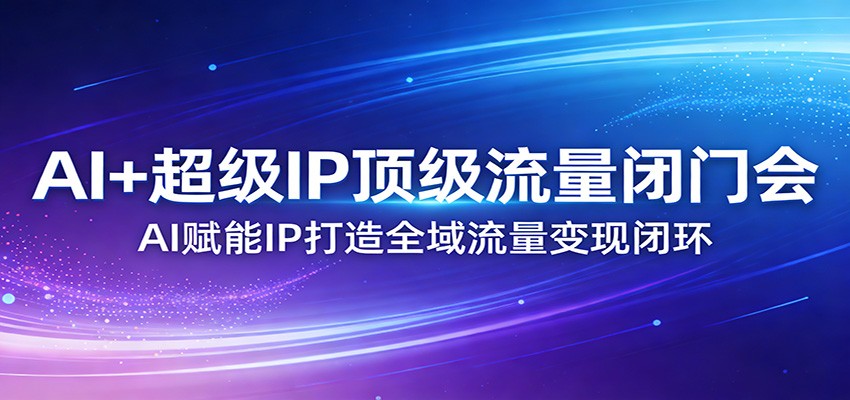 AI+超级IP顶级流量闭门会:AI赋能IP打造全域流量变现闭环-网赚副业网