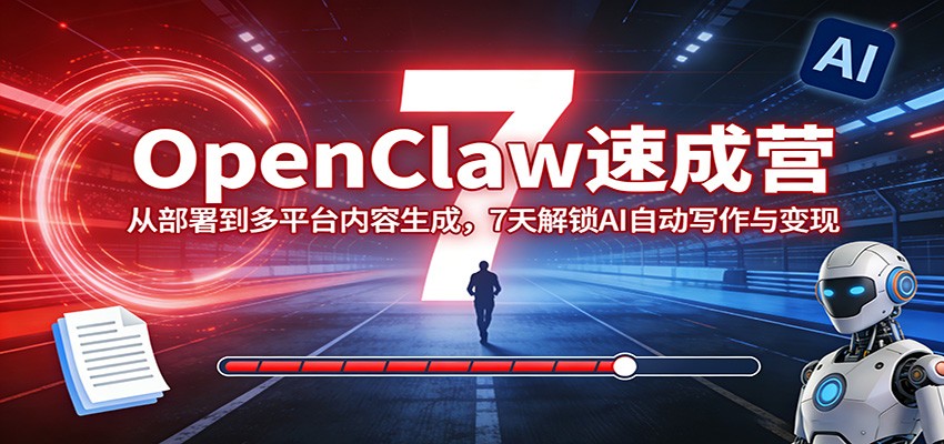 OpenClaw速成营:从部署到多平台内容生成,7天解锁AI自动写作与变现-网赚副业网
