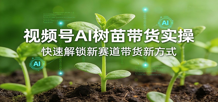 视频号AI树苗带货实操，快速解锁新赛道带货新方式-网赚副业网
