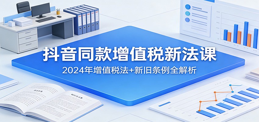 抖音同款增值税新法课:2024年增值税法+新旧条例全解析-网赚副业网