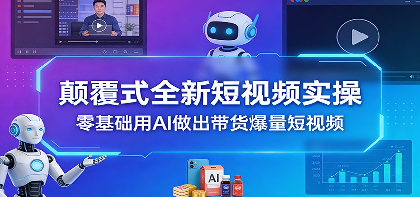 颠覆式全新短视频实操,零基础用AI做出带货爆量短视频-网赚副业网