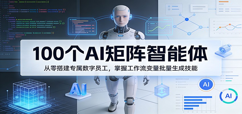 100个AI矩阵智能体,从零搭建专属数字员工,掌握工作流变量批量生成技能-网赚副业网