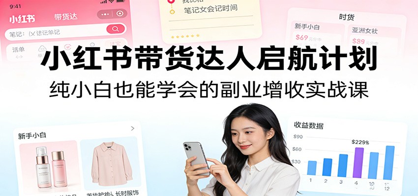 小红书带货达人启航计划:纯小白也能学会的副业增收实战课-网赚副业网