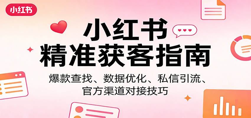 小红书精准获客指南:爆款查找、数据优化、私信引流、官方渠道对接技巧-网赚副业网