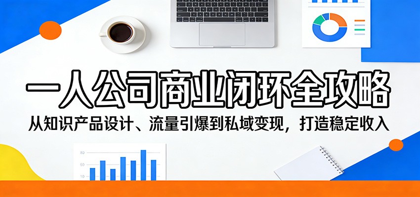 一人公司商业闭环全攻略:从知识产品设计、流量引爆到私域变现,打造稳定收入-网赚副业网