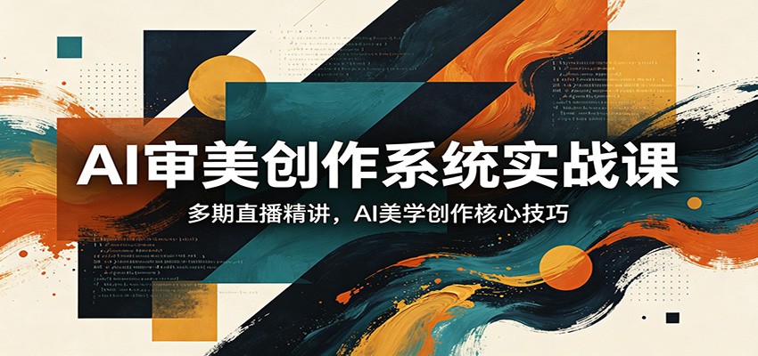 AI审美创作系统实战课,多期直播精讲,AI美学创作核心技巧-网赚副业网