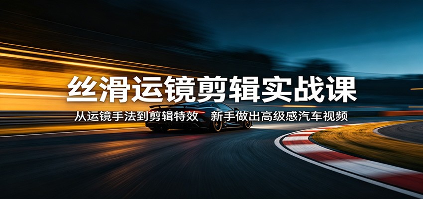 丝滑运镜剪辑实战课:从运镜手法到剪辑特效,新手做出高级感汽车视频-网赚副业网