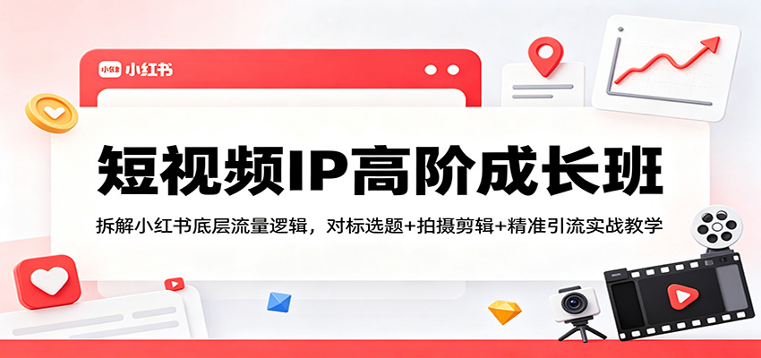 短视频IP高阶成长班:拆解小红书底层流量逻辑,对标选题+拍摄剪辑+ 精准引流实战教学-网赚副业网
