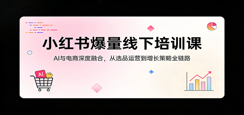 小红书爆量线下培训课:AI与电商深度融合,从选品运营到增长策略全链路-网赚副业网