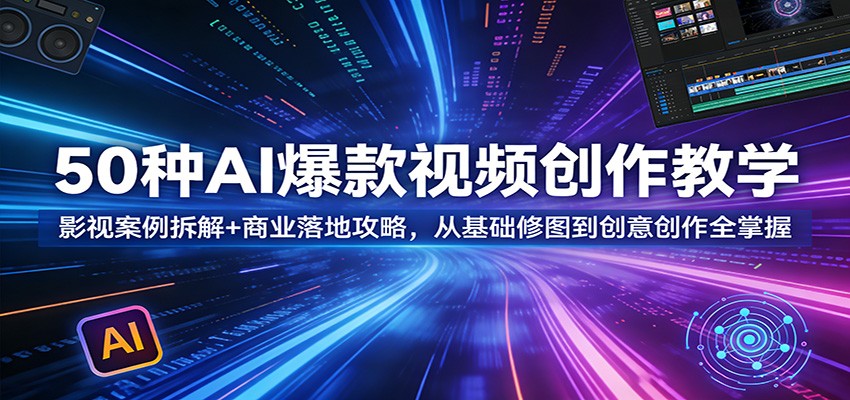 50种AI爆款视频创作教学：影视案例拆解+商业落地攻略，从基础修图到创意创作全掌握-网赚副业网