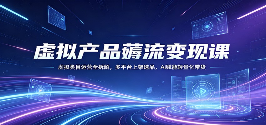 虚拟产品薅流变现课:虚拟类目运营全拆解,多平台上架选品,AI赋能轻量化带货-网赚副业网