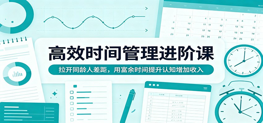 高效时间管理进阶课:拉开同龄人差距,用富余时间提升认知增加收入-网赚副业网