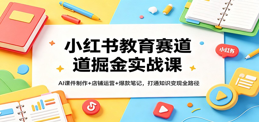 小红书教育赛道掘金实战课:AI课件制作+店铺运营+爆款笔记,打通知识变现全路径-网赚副业网