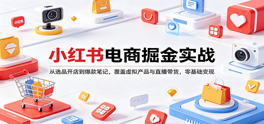 小红书电商掘金实战:从选品开店到爆款笔记,覆盖虚拟产品与直播带货,零基础变现-网赚副业网