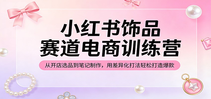 小红书饰品赛道电商训练营:从开店选品到笔记制作,用差异化打法轻松打造爆款-网赚副业网