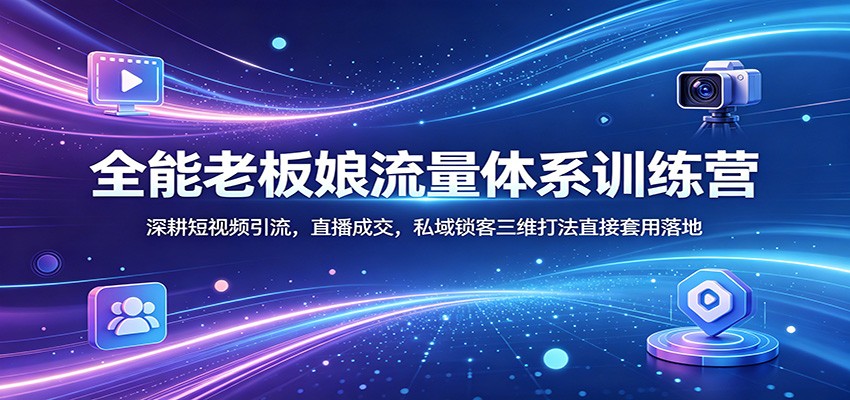全能老板娘流量体系训练营:深耕短视频引流,直播成交,私域锁客三维打法直接套用落地-网赚副业网
