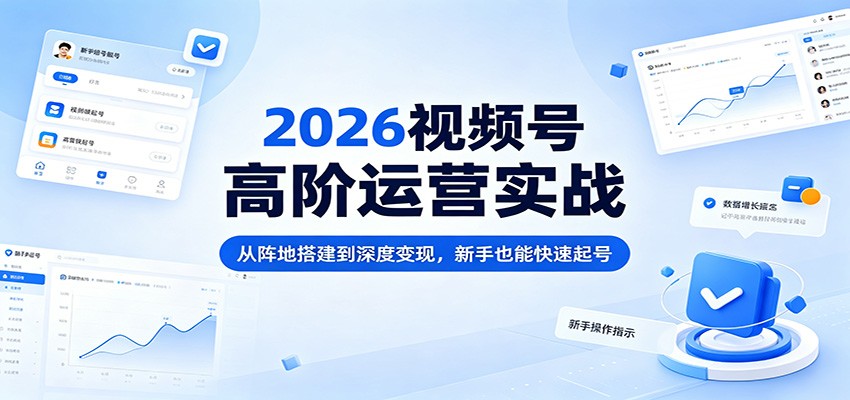 2026视频号高阶运营实战:从阵地搭建到深度变现,新手也能快速起号-网赚副业网