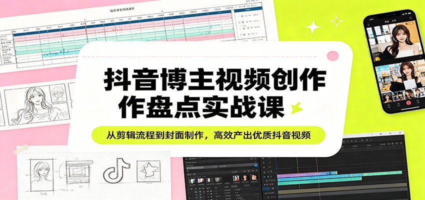 抖音博主视频创作盘点实战课:从剪辑流程到封面制作,高效产出优质抖音视频-网赚副业网