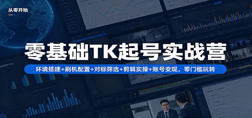 零基础TK起号实战营:环境搭建+ 刷机配置+对标筛选+剪辑实操+账号变现,零门槛玩转-网赚副业网