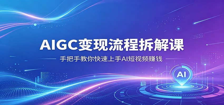 AIGC变现流程拆解课,手把手教你快速上手AI短视频赚钱-网赚副业网