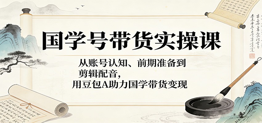 国学号带货实操课:从账号认知、前期准备到剪辑配音,用豆包AI助力国学带货变现-网赚副业网