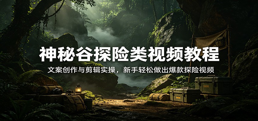 神秘谷探险类视频教程：文案创作与剪辑实操，新手轻松做出爆款探险视频-网赚副业网