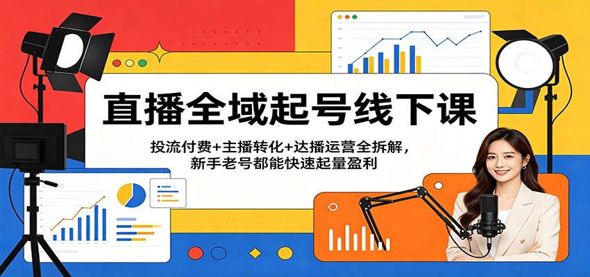 直播全域起号线下课:投流付费+主播转化+达播运营全拆解,新手老号都能快速起量盈利-网赚副业网