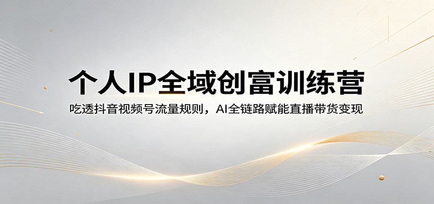 个人IP全域创富训练营:吃透抖音视频号流量规则,AI全链路赋能直播带货变现-网赚副业网