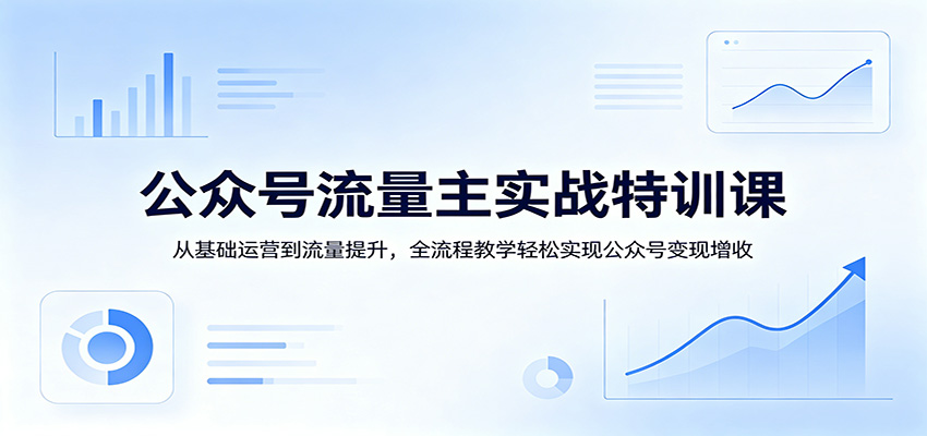 公众号流量主实战特训课:从基础运营到流量提升,全流程教学轻松实现公众号变现增收-网赚副业网