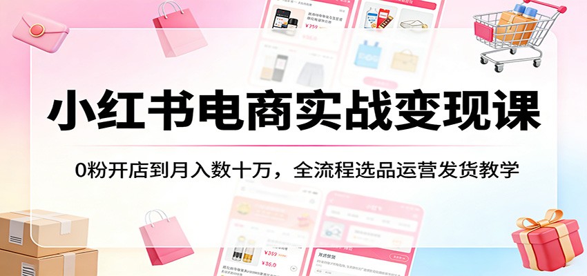 小红书电商实战变现课:0粉开店到月入数十万,全流程选品运营发货教学-网赚副业网