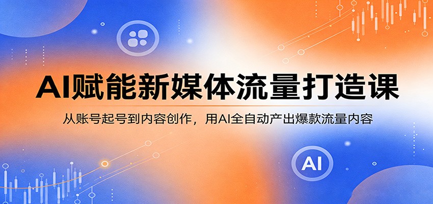 AI赋能新媒体流量打造课:从账号起号到内容创作,用AI全自动产出爆款流量内容-网赚副业网