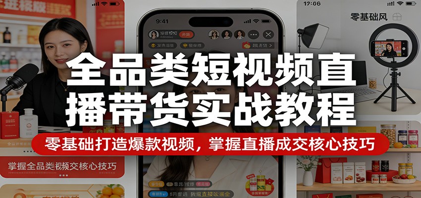 全品类短视频直播带货实战教程：零基础打造爆款视频，掌握直播成交核心技巧-网赚副业网