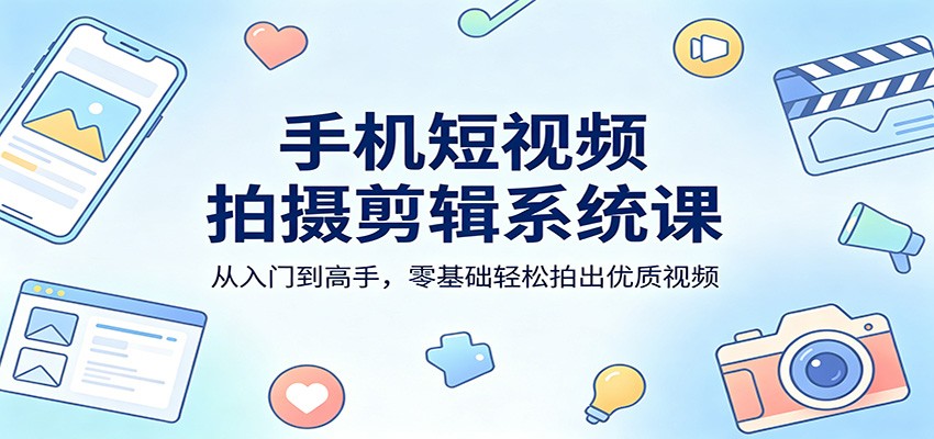 手机短视频拍摄剪辑系统课:从入门到高手,零基础轻松拍出优质视频-网赚副业网
