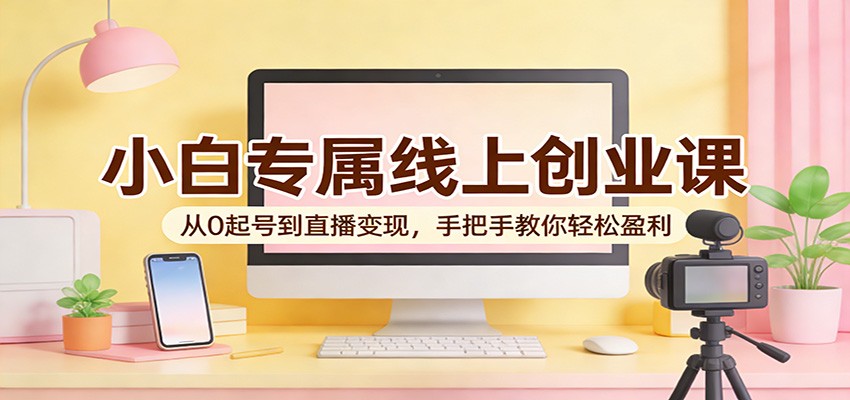 小白专属线上创业课:从0起号到直播变现,手把手教你轻松盈利-网赚副业网