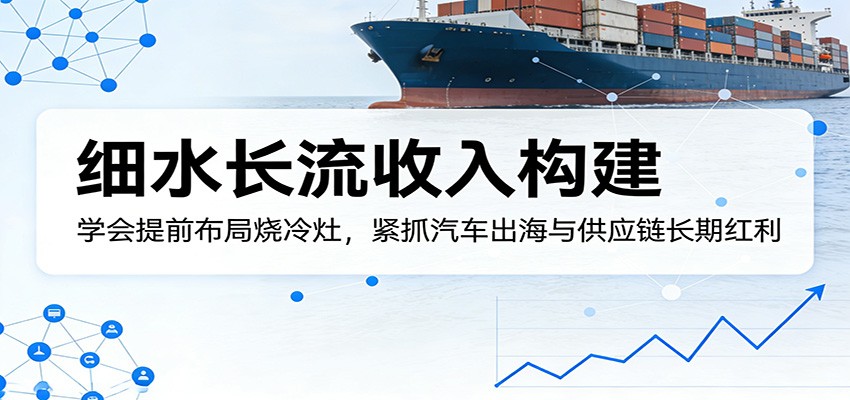 付费文章：细水长流收入构建，学会提前布局烧冷灶，紧抓汽车出海与供应链长期红利-网赚副业网