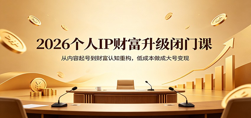 2026个人IP财富升级闭门课:从内容起号到财富认知重构,低成本做成大号变现-网赚副业网
