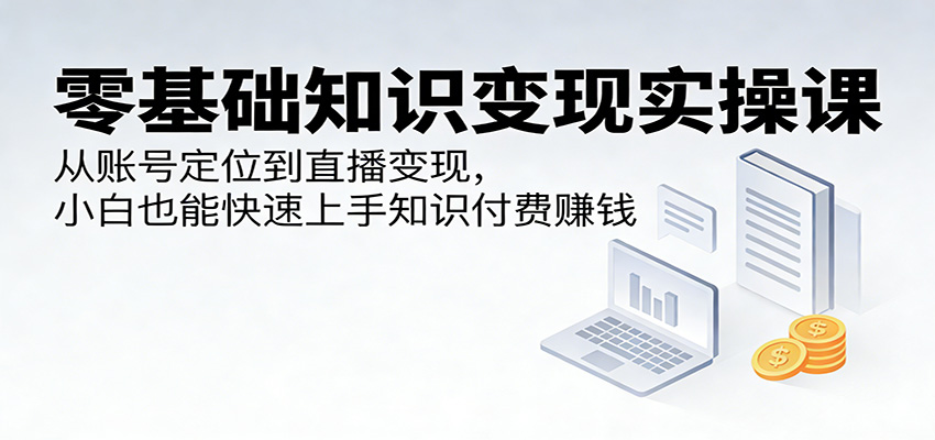 零基础知识变现实操课:从账号定位到直播变现,小白也能快速上手知识付费赚钱-网赚副业网