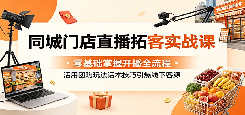 同城门店直播拓客实战课:零基础掌握开播全流程,活用团购玩法话术技巧引爆线下客源-网赚副业网
