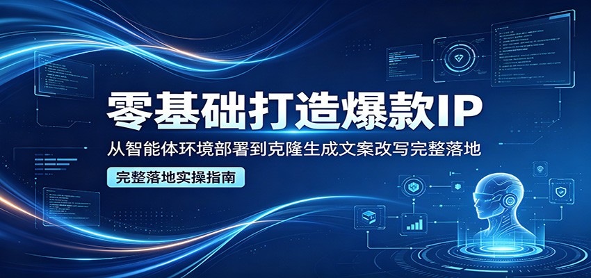 零基础打造爆款IP，从智能体环境部署到克隆生成文案改写完整落地-网赚副业网