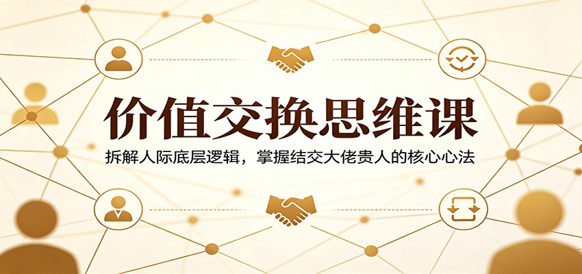 价值交换思维课:拆解人际底层逻辑,掌握结交大佬贵人的核心心法-网赚副业网