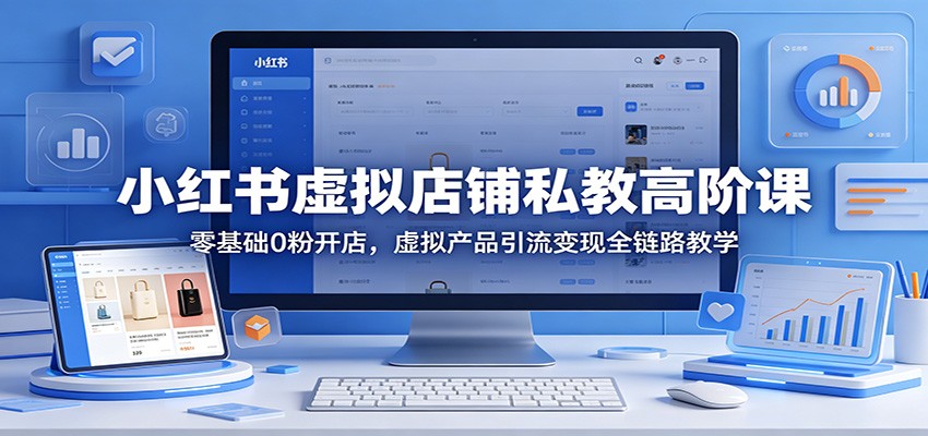 小红书虚拟店铺私教高阶课:零基础0粉开店,虚拟产品引流变现全链路教学-网赚副业网