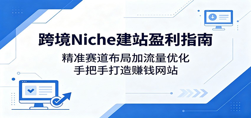 跨境Niche建站盈利指南:精准赛道布局加流量优化,手把手打造赚钱网站-网赚副业网