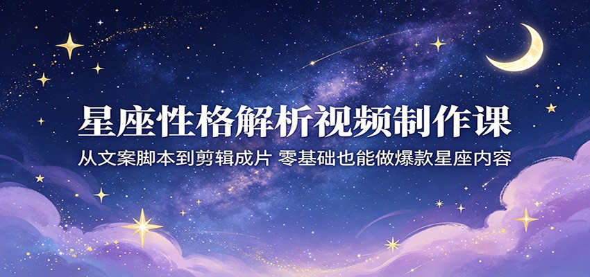 星座性格解析视频制作课：从文案脚本到剪辑成片，零基础也能做爆款星座内容-网赚副业网