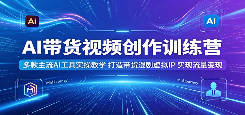 AI带货视频创作训练营:多款主流AI工具实操教学,打造带货漫剧虚拟IP,实现流量变现-网赚副业网