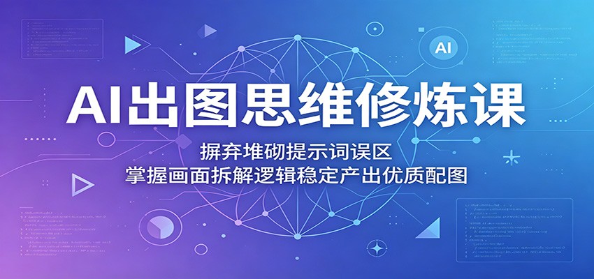 AI出图思维修炼课:摒弃堆砌提示词误区,掌握画面拆解逻辑稳定产出优质配图-网赚副业网