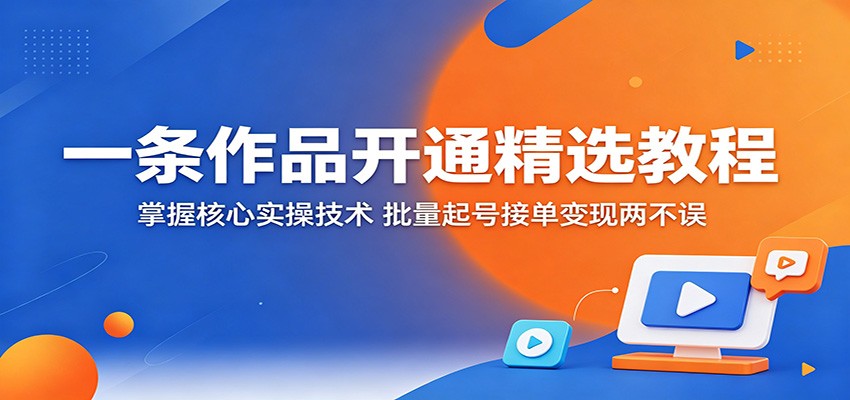 一条作品开通精选教程：掌握核心实操技术，批量起号接单变现两不误-网赚副业网